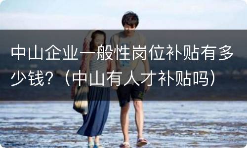 中山企业一般性岗位补贴有多少钱?（中山有人才补贴吗）