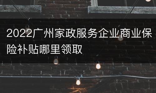 2022广州家政服务企业商业保险补贴哪里领取
