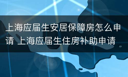上海应届生安居保障房怎么申请 上海应届生住房补助申请