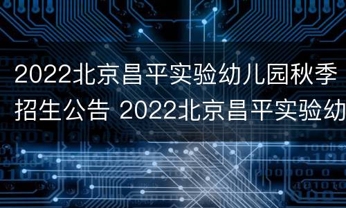 2022北京昌平实验幼儿园秋季招生公告 2022北京昌平实验幼儿园秋季招生公告图片
