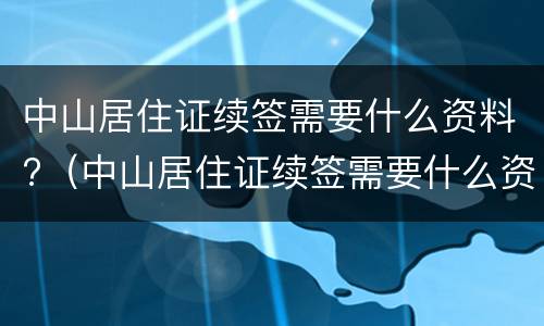 中山居住证续签需要什么资料?（中山居住证续签需要什么资料）