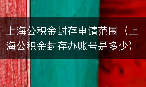 上海公积金封存申请范围（上海公积金封存办账号是多少）