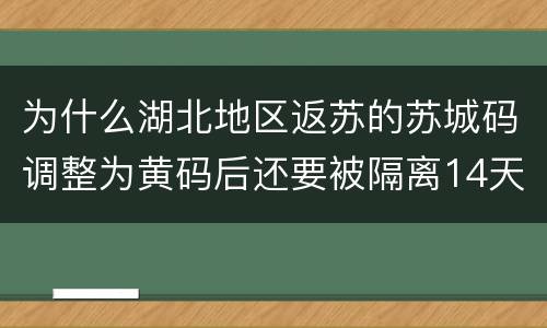 为什么湖北地区返苏的苏城码调整为黄码后还要被隔离14天？