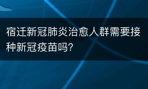 宿迁新冠肺炎治愈人群需要接种新冠疫苗吗？