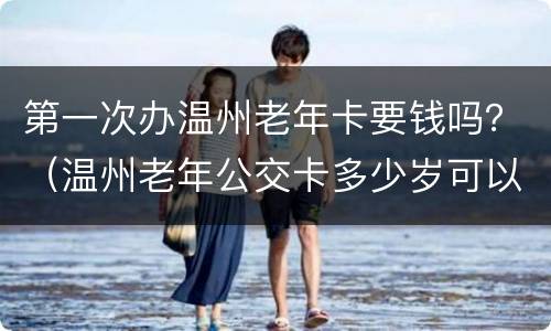 第一次办温州老年卡要钱吗？（温州老年公交卡多少岁可以办）