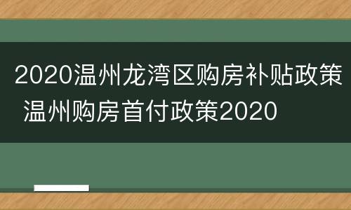 2020温州龙湾区购房补贴政策 温州购房首付政策2020