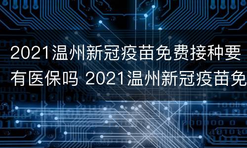 2021温州新冠疫苗免费接种要有医保吗 2021温州新冠疫苗免费接种要有医保吗