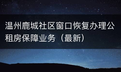 温州鹿城社区窗口恢复办理公租房保障业务（最新）
