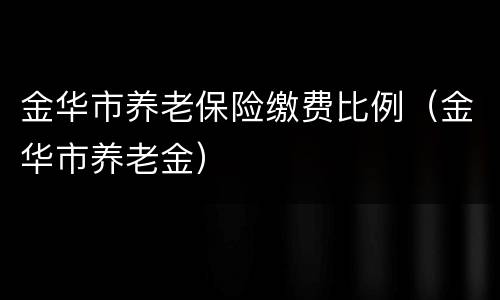 金华市养老保险缴费比例（金华市养老金）
