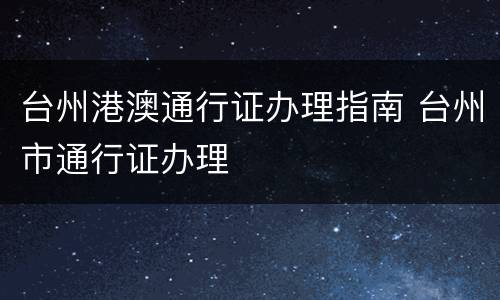 台州港澳通行证办理指南 台州市通行证办理