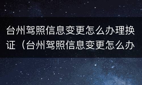 台州驾照信息变更怎么办理换证（台州驾照信息变更怎么办理换证业务）