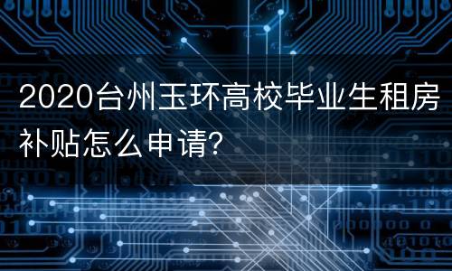 2020台州玉环高校毕业生租房补贴怎么申请？