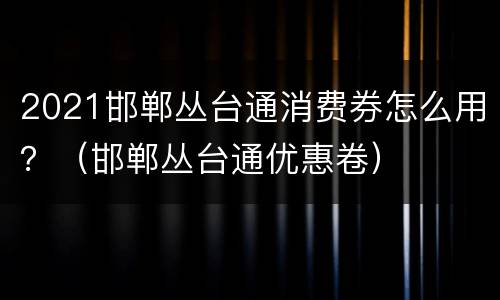 2021邯郸丛台通消费券怎么用？（邯郸丛台通优惠卷）