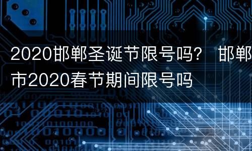 2020邯郸圣诞节限号吗？ 邯郸市2020春节期间限号吗