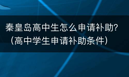 秦皇岛高中生怎么申请补助？（高中学生申请补助条件）
