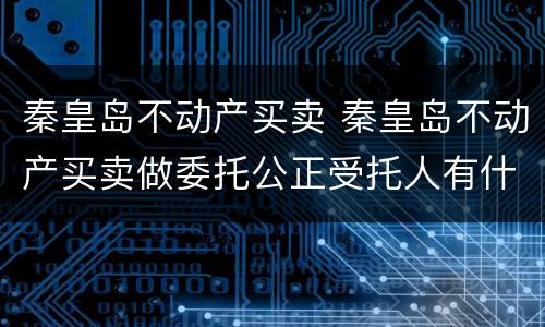 秦皇岛不动产买卖 秦皇岛不动产买卖做委托公正受托人有什么要求