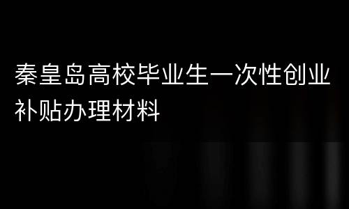 秦皇岛高校毕业生一次性创业补贴办理材料