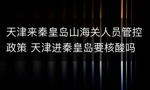 天津来秦皇岛山海关人员管控政策 天津进秦皇岛要核酸吗
