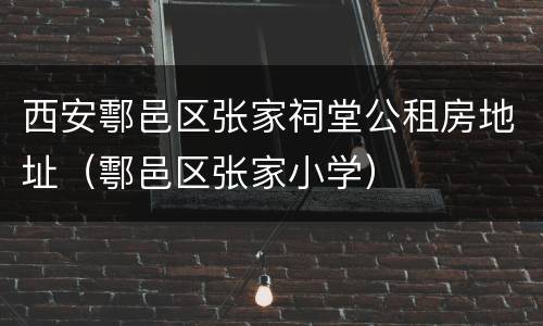 西安鄠邑区张家祠堂公租房地址（鄠邑区张家小学）