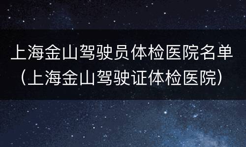 上海金山驾驶员体检医院名单（上海金山驾驶证体检医院）