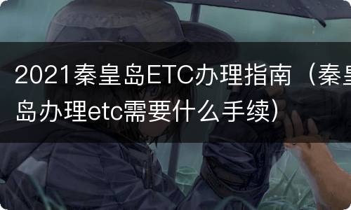 2021秦皇岛ETC办理指南（秦皇岛办理etc需要什么手续）
