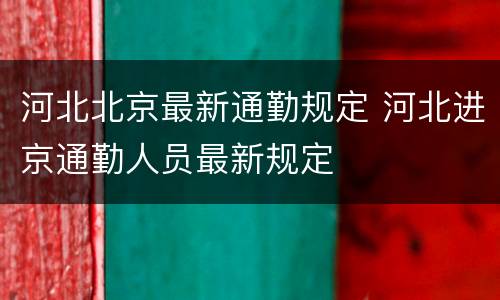 河北北京最新通勤规定 河北进京通勤人员最新规定