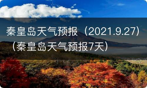 秦皇岛天气预报（2021.9.27）（秦皇岛天气预报7天）