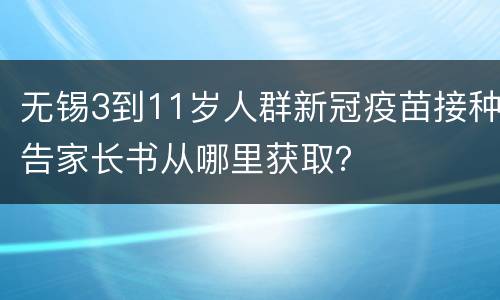 无锡3到11岁人群新冠疫苗接种告家长书从哪里获取？