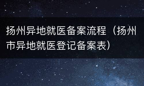 扬州异地就医备案流程（扬州市异地就医登记备案表）