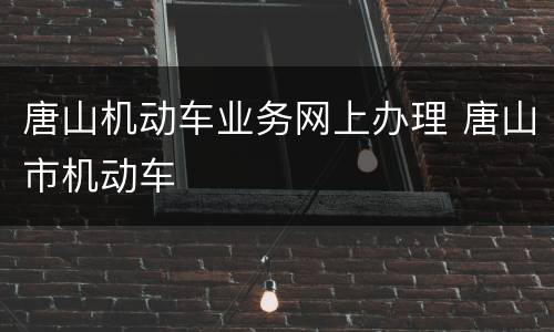 唐山机动车业务网上办理 唐山市机动车