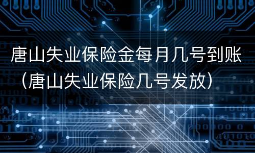 唐山失业保险金每月几号到账（唐山失业保险几号发放）