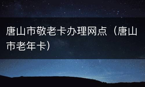 唐山市敬老卡办理网点（唐山市老年卡）
