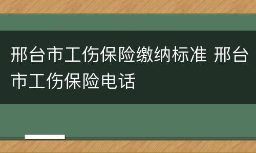 邢台市工伤保险缴纳标准 邢台市工伤保险电话