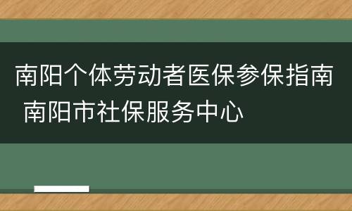 南阳个体劳动者医保参保指南 南阳市社保服务中心