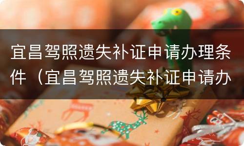宜昌驾照遗失补证申请办理条件（宜昌驾照遗失补证申请办理条件是什么）