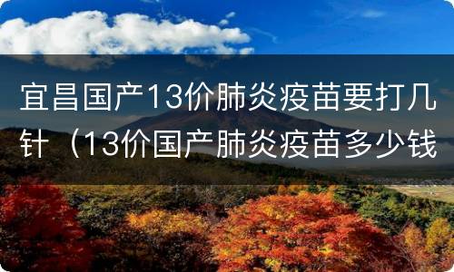 宜昌国产13价肺炎疫苗要打几针（13价国产肺炎疫苗多少钱）