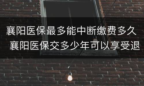 襄阳医保最多能中断缴费多久 襄阳医保交多少年可以享受退休待遇