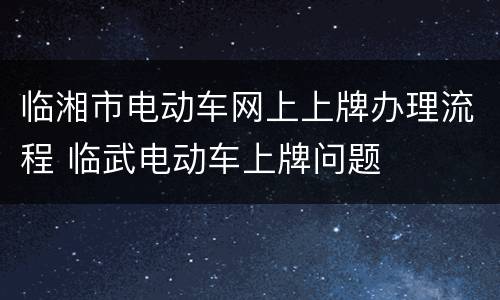 临湘市电动车网上上牌办理流程 临武电动车上牌问题