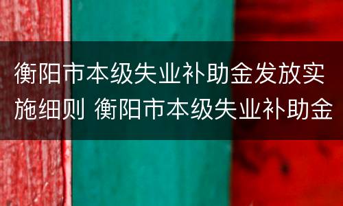 衡阳市本级失业补助金发放实施细则 衡阳市本级失业补助金发放实施细则文件