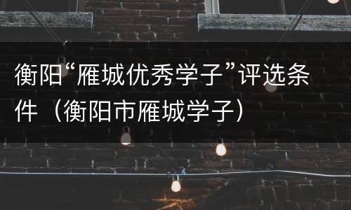 衡阳“雁城优秀学子”评选条件（衡阳市雁城学子）