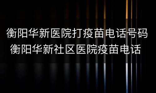 衡阳华新医院打疫苗电话号码 衡阳华新社区医院疫苗电话