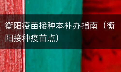 衡阳疫苗接种本补办指南（衡阳接种疫苗点）
