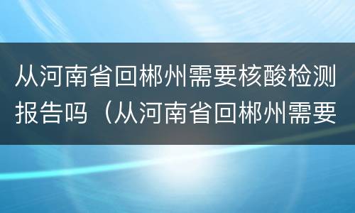 从河南省回郴州需要核酸检测报告吗（从河南省回郴州需要核酸检测报告吗最新）