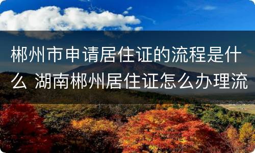 郴州市申请居住证的流程是什么 湖南郴州居住证怎么办理流程