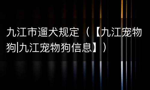 九江市遛犬规定（【九江宠物狗|九江宠物狗信息】）