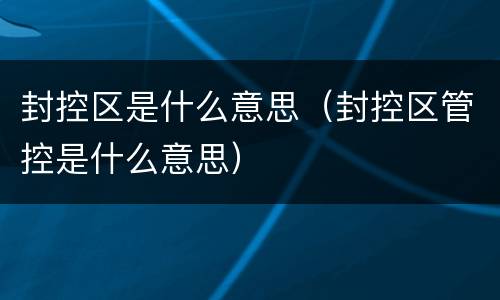 封控区是什么意思（封控区管控是什么意思）