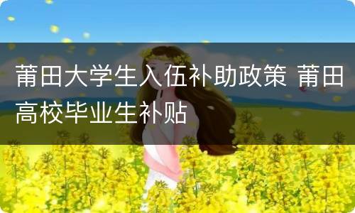 莆田大学生入伍补助政策 莆田高校毕业生补贴