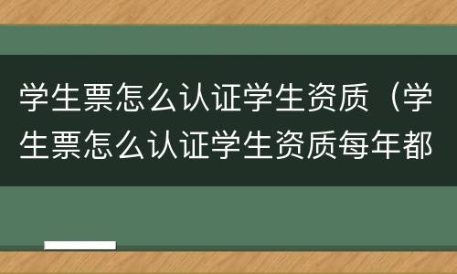 学生票怎么认证学生资质（学生票怎么认证学生资质每年都要）