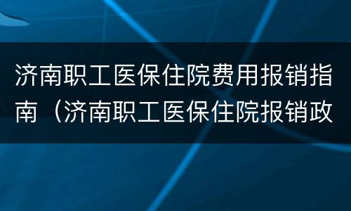 济南职工医保住院费用报销指南（济南职工医保住院报销政策2021）