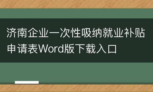 济南企业一次性吸纳就业补贴申请表Word版下载入口